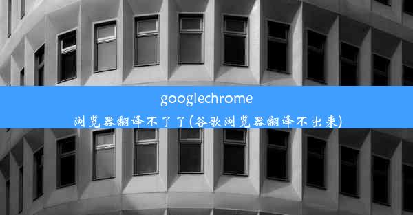 googlechrome浏览器翻译不了了(谷歌浏览器翻译不出来)