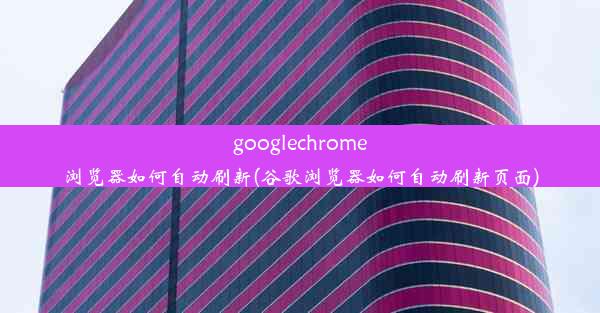 googlechrome浏览器如何自动刷新(谷歌浏览器如何自动刷新页面)