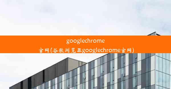 googlechrome官网(谷歌浏览器googlechrome官网)