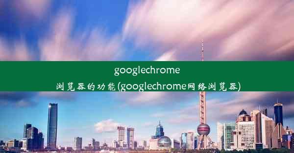 googlechrome浏览器的功能(googlechrome网络浏览器)