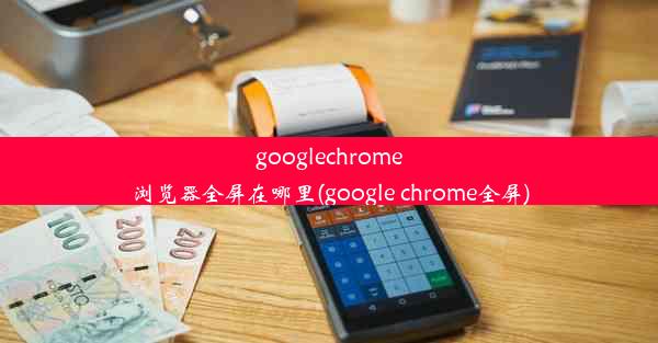 googlechrome浏览器全屏在哪里(google chrome全屏)