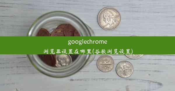 googlechrome浏览器设置在哪里(谷歌浏览设置)