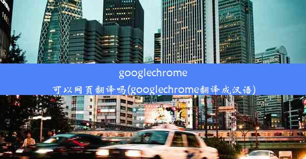 googlechrome可以网页翻译吗(googlechrome翻译成汉语)