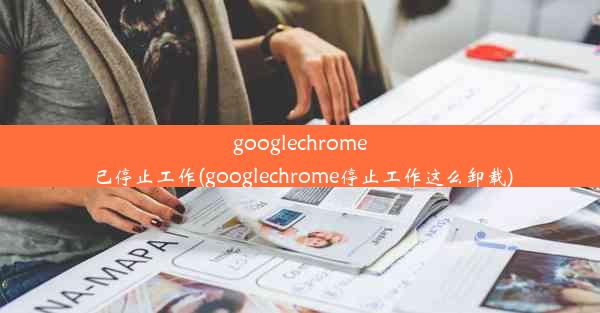 googlechrome已停止工作(googlechrome停止工作这么卸载)