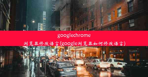 googlechrome浏览器修改语言(google浏览器如何修改语言)