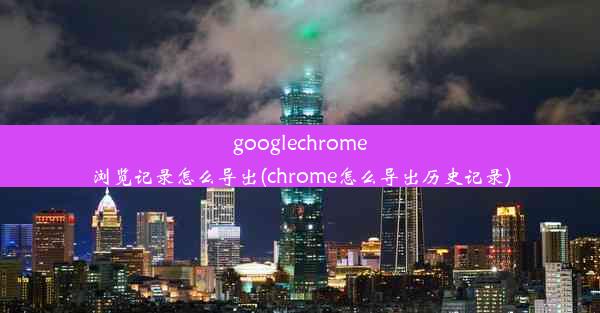 googlechrome浏览记录怎么导出(chrome怎么导出历史记录)