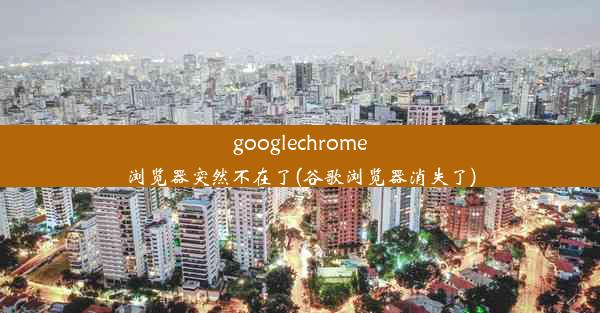 googlechrome浏览器突然不在了(谷歌浏览器消失了)