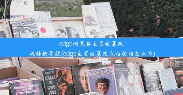 edge浏览器主页被篡改成桔梗导航(edge主页被篡改成桔梗网怎么办)