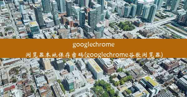 googlechrome浏览器本地保存密码(googlechrome谷歌浏览器)