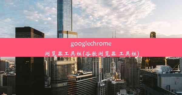 googlechrome浏览器工具栏(谷歌浏览器 工具栏)