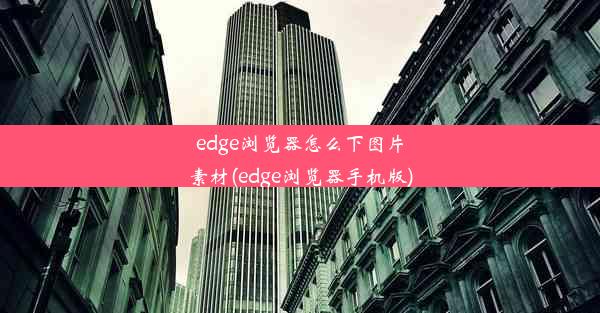 edge浏览器怎么下图片素材(edge浏览器手机版)