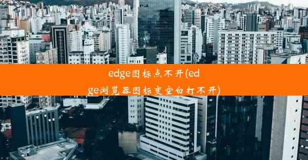 edge图标点不开(edge浏览器图标变空白打不开)