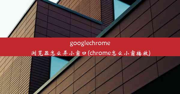 googlechrome浏览器怎么弄小窗口(chrome怎么小窗播放)