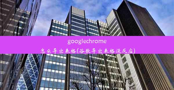 googlechrome怎么导出表格(谷歌导出表格没反应)