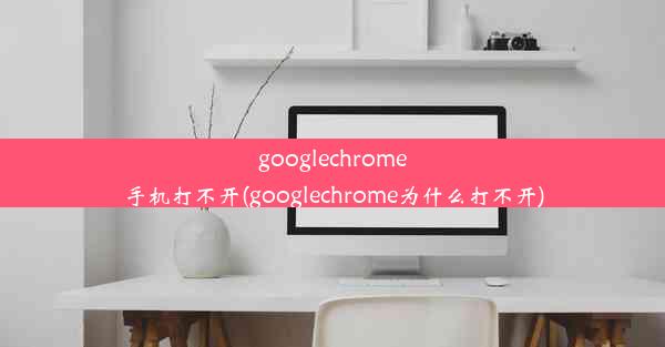 googlechrome手机打不开(googlechrome为什么打不开)