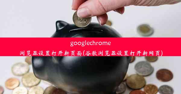 googlechrome浏览器设置打开新页面(谷歌浏览器设置打开新网页)