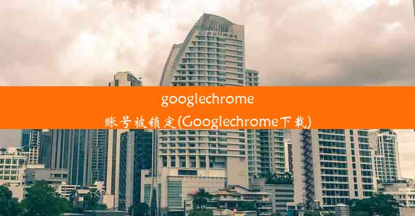 googlechrome账号被锁定(Googlechrome下载)