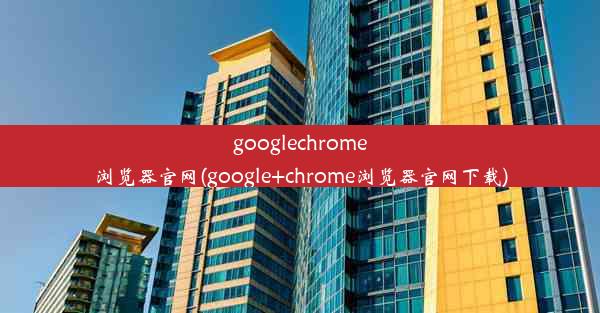 googlechrome浏览器官网(google+chrome浏览器官网下载)