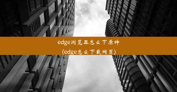 edge浏览器怎么下原神(edge怎么下载网页)