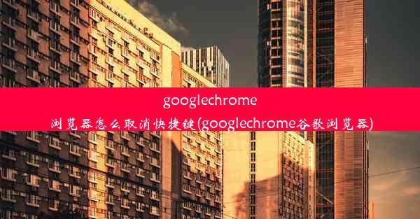 googlechrome浏览器怎么取消快捷键(googlechrome谷歌浏览器)