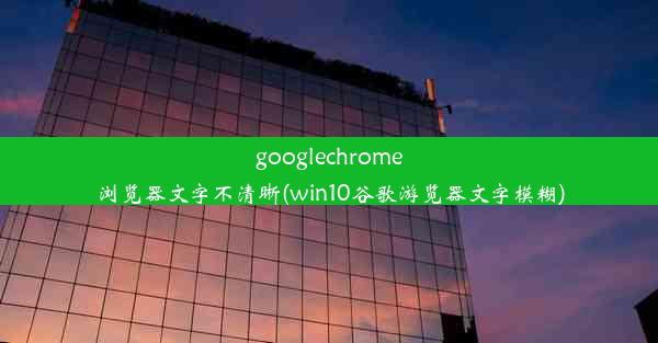 googlechrome浏览器文字不清晰(win10谷歌游览器文字模糊)