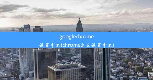 googlechrome设置中文(chrome怎么设置中文)