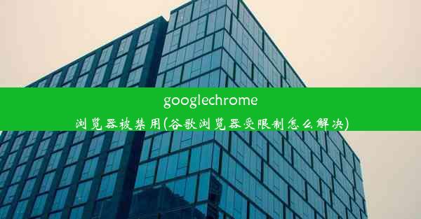 googlechrome浏览器被禁用(谷歌浏览器受限制怎么解决)