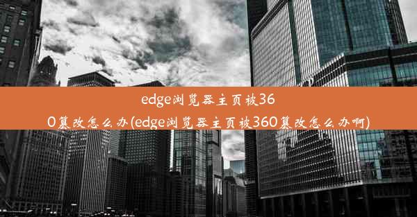 edge浏览器主页被360篡改怎么办(edge浏览器主页被360篡改怎么办啊)