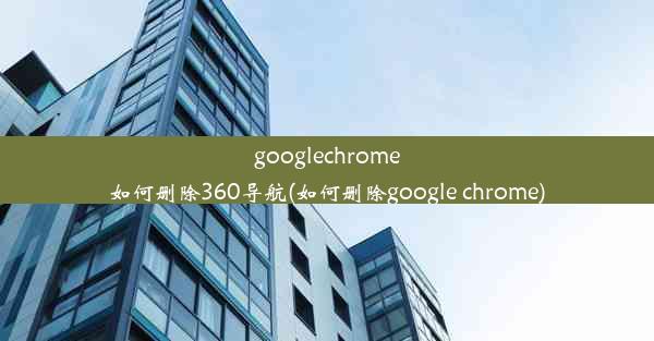 googlechrome如何删除360导航(如何删除google chrome)