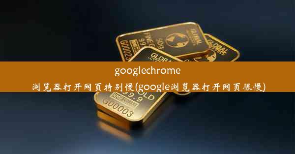 googlechrome浏览器打开网页特别慢(google浏览器打开网页很慢)