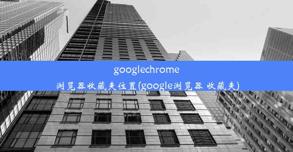 googlechrome浏览器收藏夹位置(google浏览器 收藏夹)