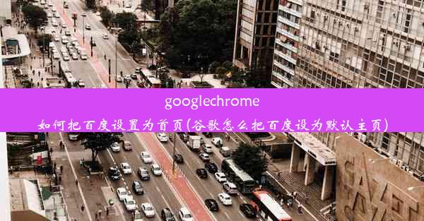 googlechrome如何把百度设置为首页(谷歌怎么把百度设为默认主页)