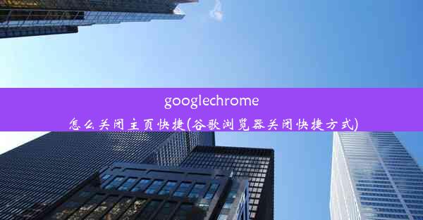 googlechrome怎么关闭主页快捷(谷歌浏览器关闭快捷方式)