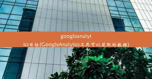 googleanalytics目标(GoogleAnalytics工具可以获取的数据)