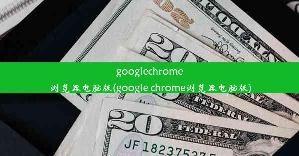 googlechrome浏览器电脑版(google chrome浏览器电脑版)