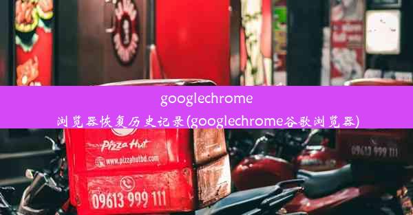 googlechrome浏览器恢复历史记录(googlechrome谷歌浏览器)