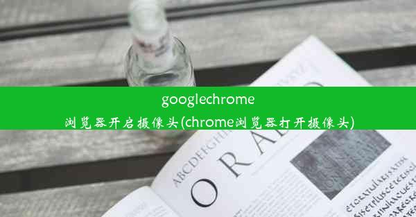 googlechrome浏览器开启摄像头(chrome浏览器打开摄像头)