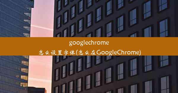 googlechrome怎么设置字体(怎么在GoogleChrome)