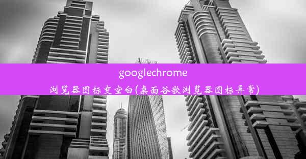 googlechrome浏览器图标变空白(桌面谷歌浏览器图标异常)