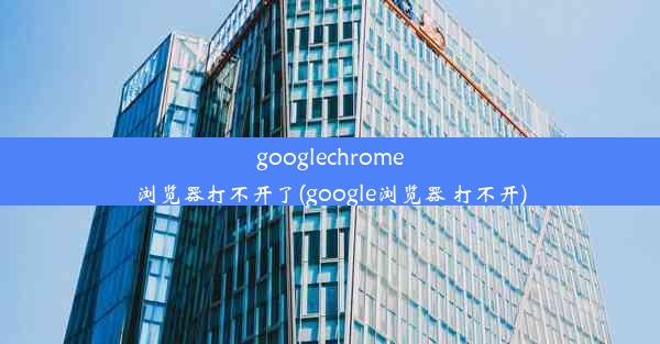 googlechrome浏览器打不开了(google浏览器 打不开)