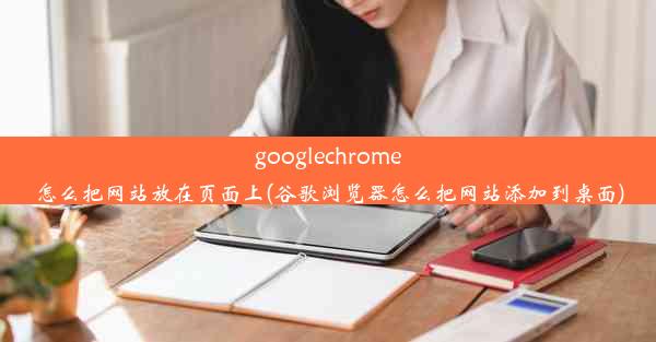 googlechrome怎么把网站放在页面上(谷歌浏览器怎么把网站添加到桌面)