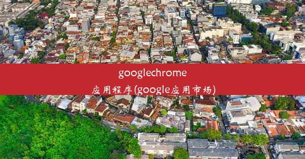 googlechrome应用程序(google应用市场)