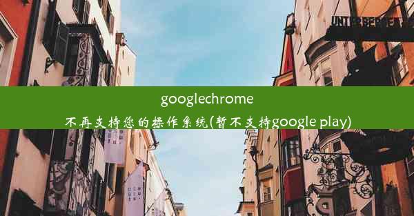 googlechrome不再支持您的操作系统(暂不支持google play)