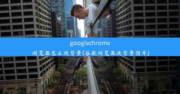 googlechrome浏览器怎么改背景(谷歌浏览器改背景图片)