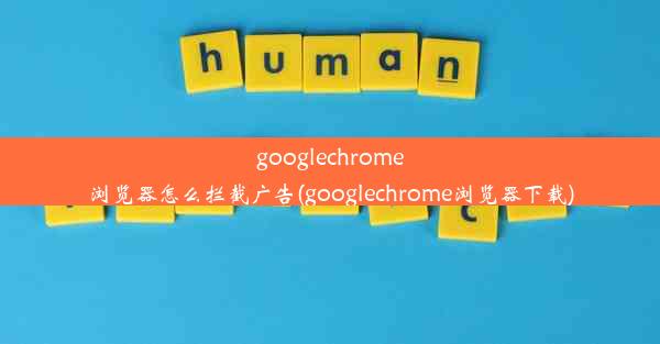 googlechrome浏览器怎么拦截广告(googlechrome浏览器下载)