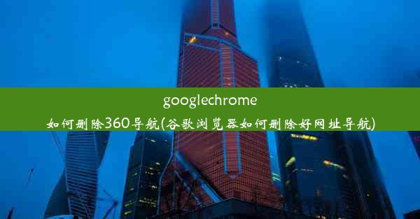 googlechrome如何删除360导航(谷歌浏览器如何删除好网址导航)