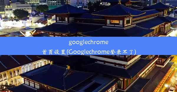 googlechrome首页设置(Googlechrome登录不了)