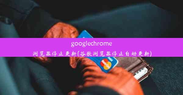 googlechrome浏览器停止更新(谷歌浏览器停止自动更新)