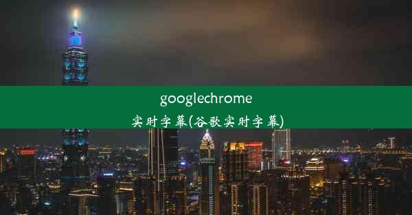 googlechrome实时字幕(谷歌实时字幕)