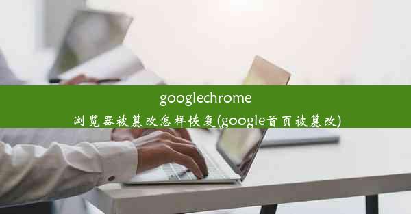 googlechrome浏览器被篡改怎样恢复(google首页被篡改)